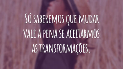 Só saberemos que mudar vale a pena se aceitarmos as transformações.