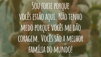 Sou forte porque vocês estão aqui. Não tenho medo porque vocês me dão coragem. Vocês são a melhor família do mundo!