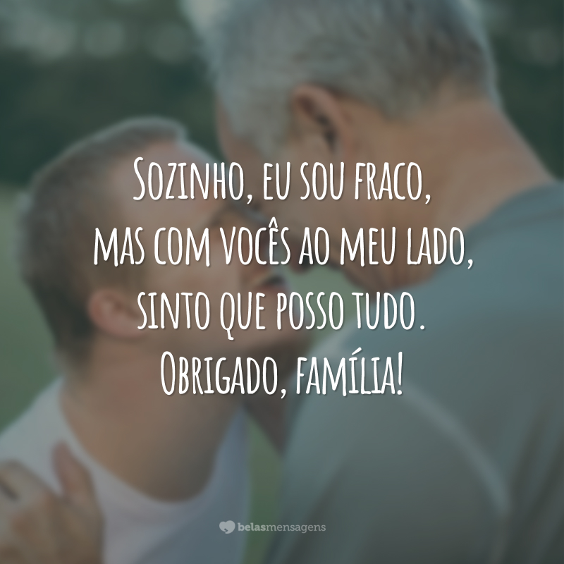 Sozinho, eu sou fraco, mas com vocês ao meu lado, sinto que posso tudo. Obrigado, família!