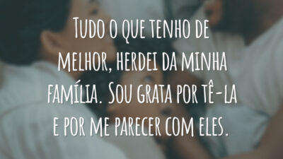Tudo o que tenho de melhor, herdei da minha família. Sou grata por tê-la e por me parecer com eles.