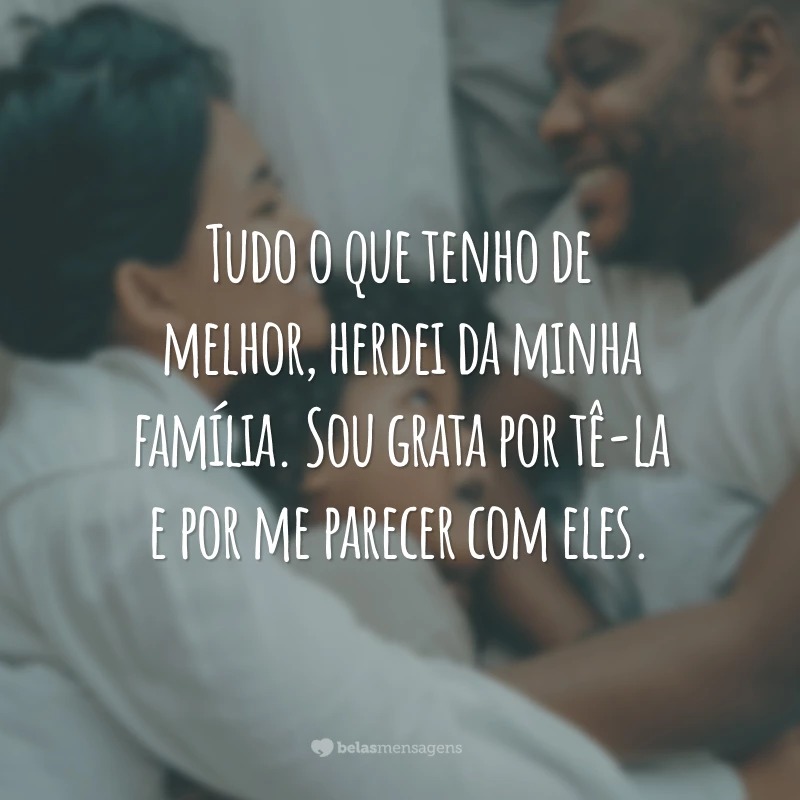 Tudo o que tenho de melhor, herdei da minha família. Sou grata por tê-la e por me parecer com eles.