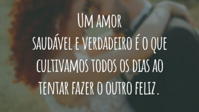 Um amor saudável e verdadeiro é o que cultivamos todos os dias ao tentar fazer o outro feliz.