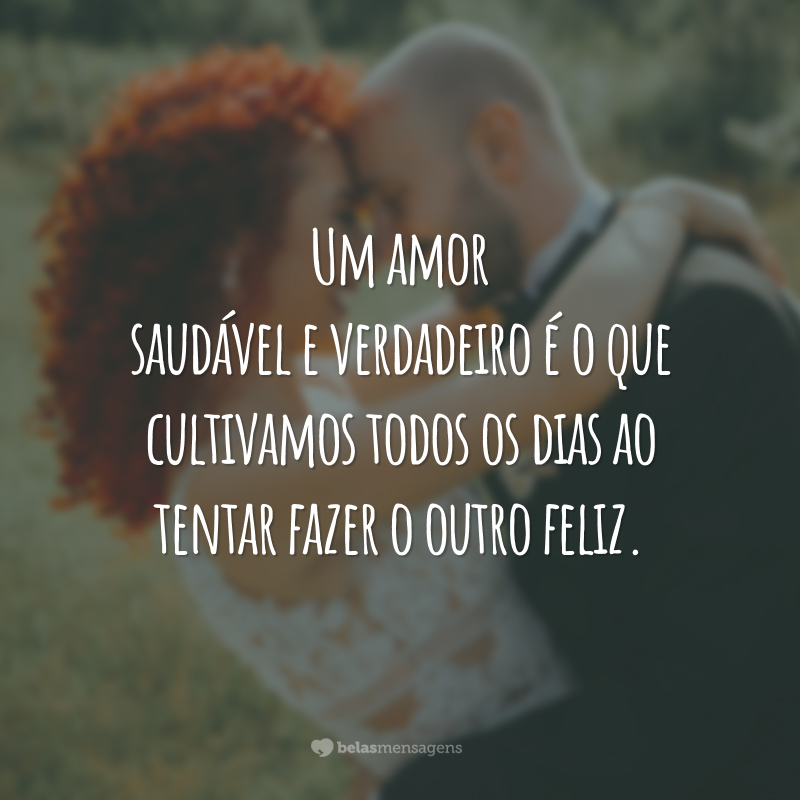 Um amor saudável e verdadeiro é o que cultivamos todos os dias ao tentar fazer o outro feliz.