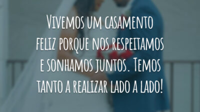 Vivemos um casamento feliz porque nos respeitamos e sonhamos juntos. Temos tanto a realizar lado a lado!