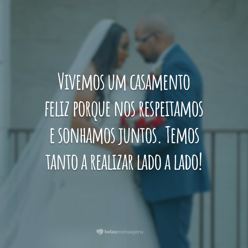 Vivemos um casamento feliz porque nos respeitamos e sonhamos juntos. Temos tanto a realizar lado a lado!