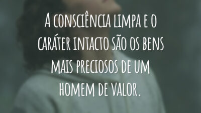 A consciência limpa e o caráter intacto são os bens mais preciosos de um homem de valor.