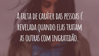 A falta de caráter das pessoas é revelada quando elas tratam as outras com ingratidão.