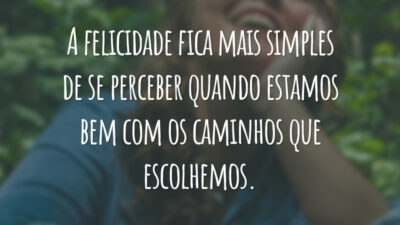 A felicidade fica mais simples de se perceber quando estamos bem com os caminhos que escolhemos.