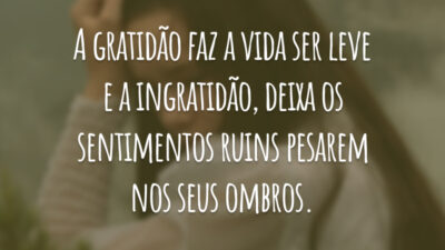 A gratidão faz a vida ser leve e a ingratidão, deixa os sentimentos ruins pesarem nos seus ombros.