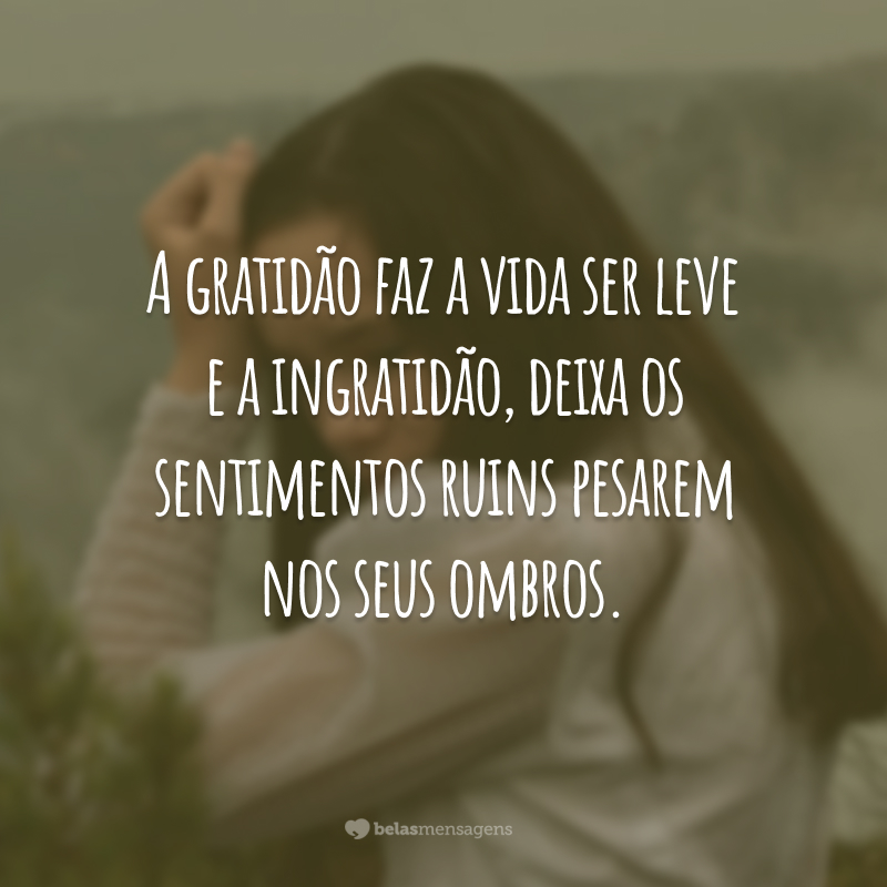 A gratidão faz a vida ser leve e a ingratidão, deixa os sentimentos ruins pesarem nos seus ombros.