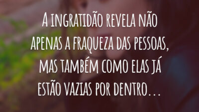 A ingratidão revela não apenas a fraqueza das pessoas, mas também como elas já estão vazias por dentro...
