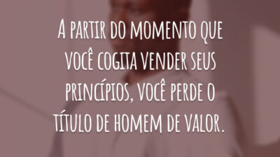 A partir do momento que você cogita vender seus princípios, você perde o título de homem de valor.