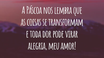 A Páscoa nos lembra que as coisas se transformam e toda dor pode virar alegria, meu amor!