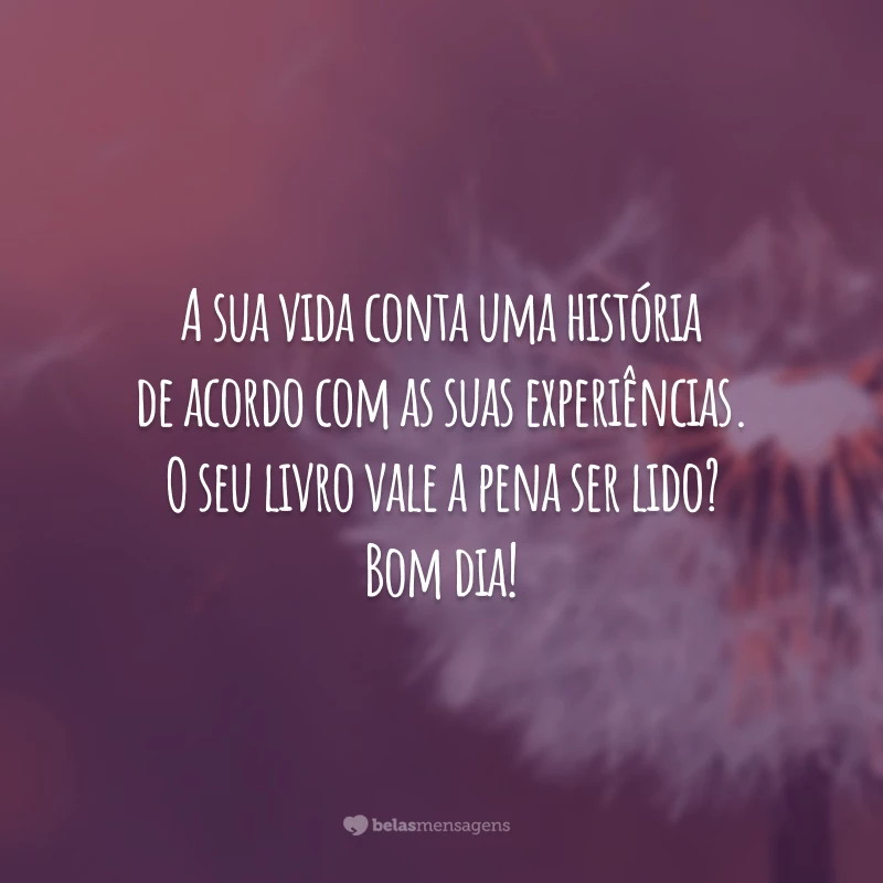 A sua vida conta uma história de acordo com as suas experiências. O seu livro vale a pena ser lido? Bom dia!