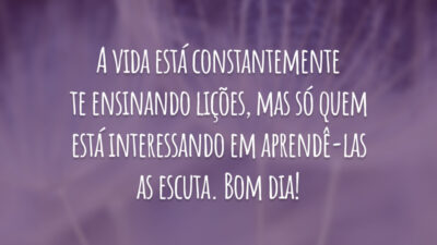 A vida está constantemente te ensinando lições, mas só quem está interessando em aprendê-las as escuta. Bom dia!