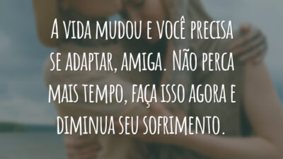 A vida mudou e você precisa se adaptar, amiga. Não perca mais tempo, faça isso agora e diminua seu sofrimento.