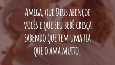 Amiga, que Deus abençoe vocês e que seu bebê cresça sabendo que tem uma tia que o ama muito.
