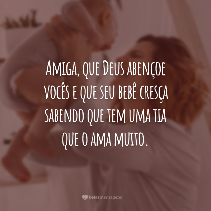 Amiga, que Deus abençoe vocês e que seu bebê cresça sabendo que tem uma tia que o ama muito.