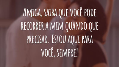 Amiga, saiba que você pode recorrer a mim quando que precisar. Estou aqui para você, sempre!