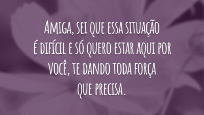 Amiga, sei que essa situação é difícil e só quero estar aqui por você, te dando toda força que precisa.