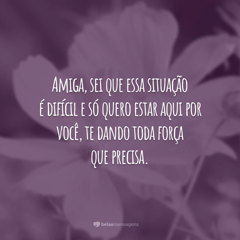 Amiga, sei que essa situação é difícil e só quero estar aqui por você, te dando toda força que precisa.