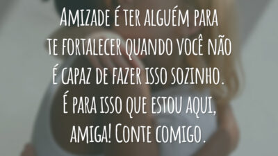 Amizade é ter alguém para te fortalecer quando você não é capaz de fazer isso sozinho. É para isso que estou aqui, amiga! Conte comigo.
