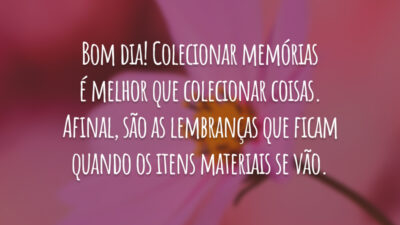 Bom dia! Colecionar memórias é melhor que colecionar coisas. Afinal, são as lembranças que ficam quando os itens materiais se vão.