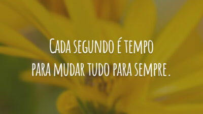 Cada segundo é tempo para mudar tudo para sempre.