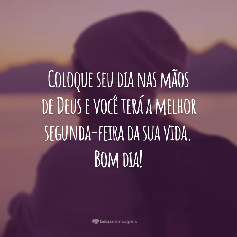 Coloque seu dia nas mãos de Deus e você terá a melhor segunda-feira da sua vida. Bom dia!