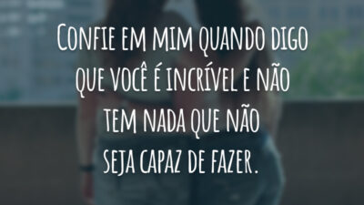 Confie em mim quando digo que você é incrível e não tem nada que não seja capaz de fazer.