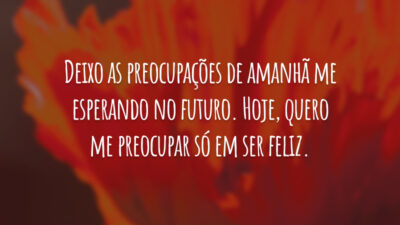 Deixo as preocupações de amanhã me esperando no futuro. Hoje, quero me preocupar só em ser feliz.