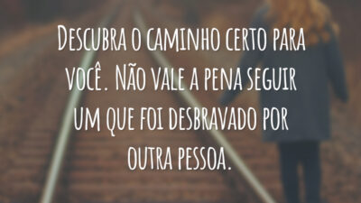 Descubra o caminho certo para você. Não vale a pena seguir um que foi desbravado por outra pessoa.