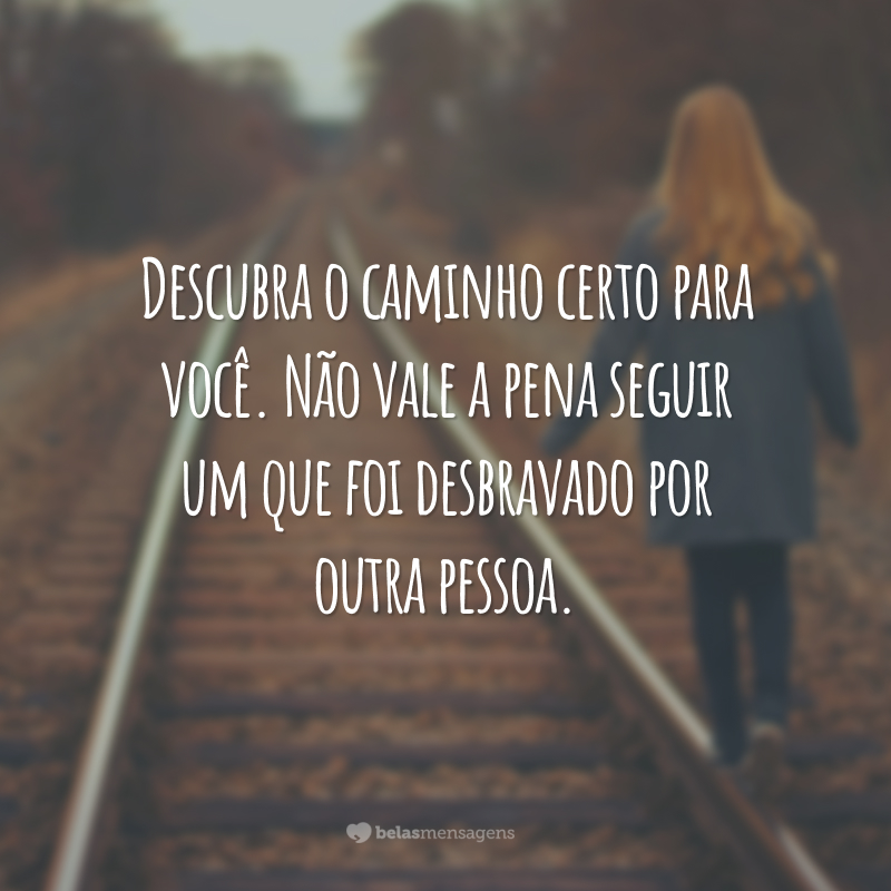 Descubra o caminho certo para você. Não vale a pena seguir um que foi desbravado por outra pessoa.