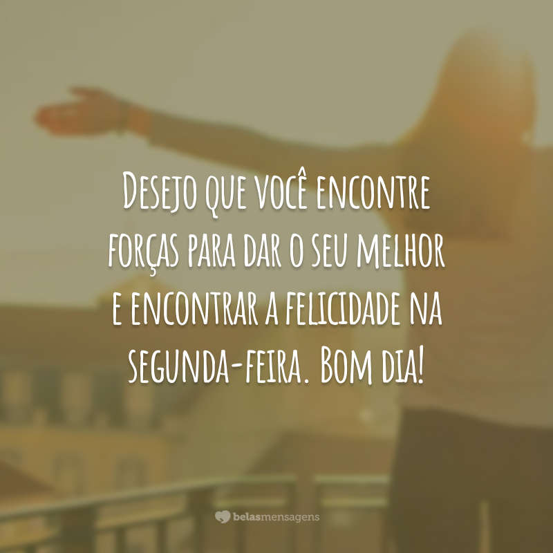 Desejo que você encontre forças para dar o seu melhor e encontrar a felicidade na segunda-feira. Bom dia!