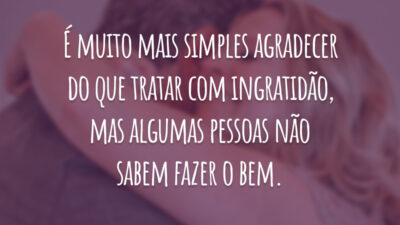 É muito mais simples agradecer do que tratar com ingratidão, mas algumas pessoas não sabem fazer o bem.