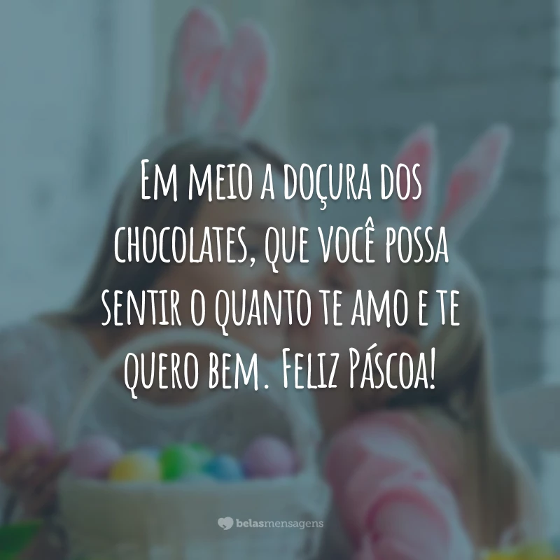 Em meio a doçura dos chocolates, que você possa sentir o quanto te amo e te quero bem. Feliz Páscoa!