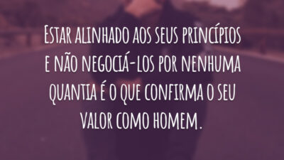 Estar alinhado aos seus princípios e não negociá-los por nenhuma quantia é o que confirma o seu valor como homem.