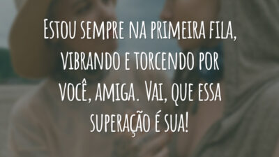 Estou sempre na primeira fila, vibrando e torcendo por você, amiga. Vai, que essa superação é sua!