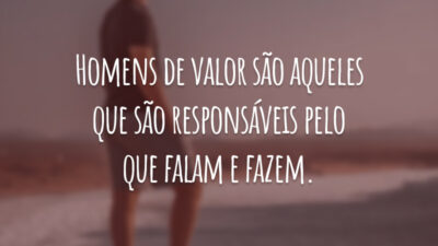Homens de valor são aqueles que são responsáveis pelo que falam e fazem.