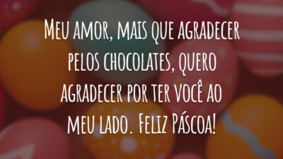 Meu amor, mais que agradecer pelos chocolates, quero agradecer por ter você ao meu lado. Feliz Páscoa!