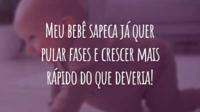 Meu bebê sapeca já quer pular fases e crescer mais rápido do que deveria!