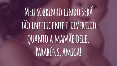 Meu sobrinho lindo será tão inteligente e divertido quanto a mamãe dele. Parabéns, amiga!