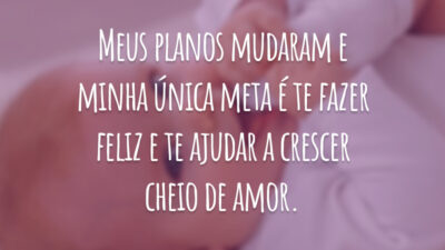 Meus planos mudaram e minha única meta é te fazer feliz e te ajudar a crescer cheio de amor.
