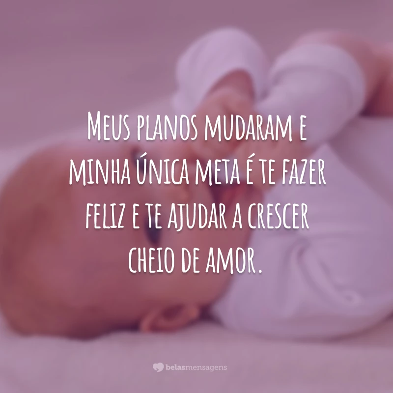 Meus planos mudaram e minha única meta é te fazer feliz e te ajudar a crescer cheio de amor.