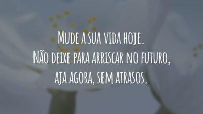 Mude a sua vida hoje. Não deixe para arriscar no futuro, aja agora, sem atrasos.