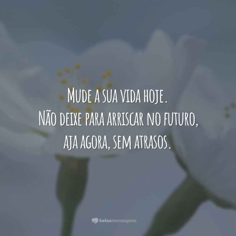 Mude a sua vida hoje. Não deixe para arriscar no futuro, aja agora, sem atrasos.