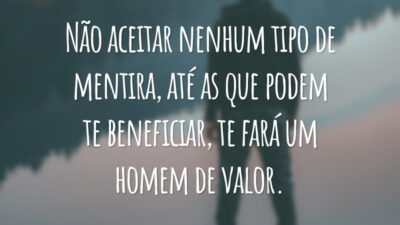 Não aceitar nenhum tipo de mentira, até as que podem te beneficiar, te fará um homem de valor.