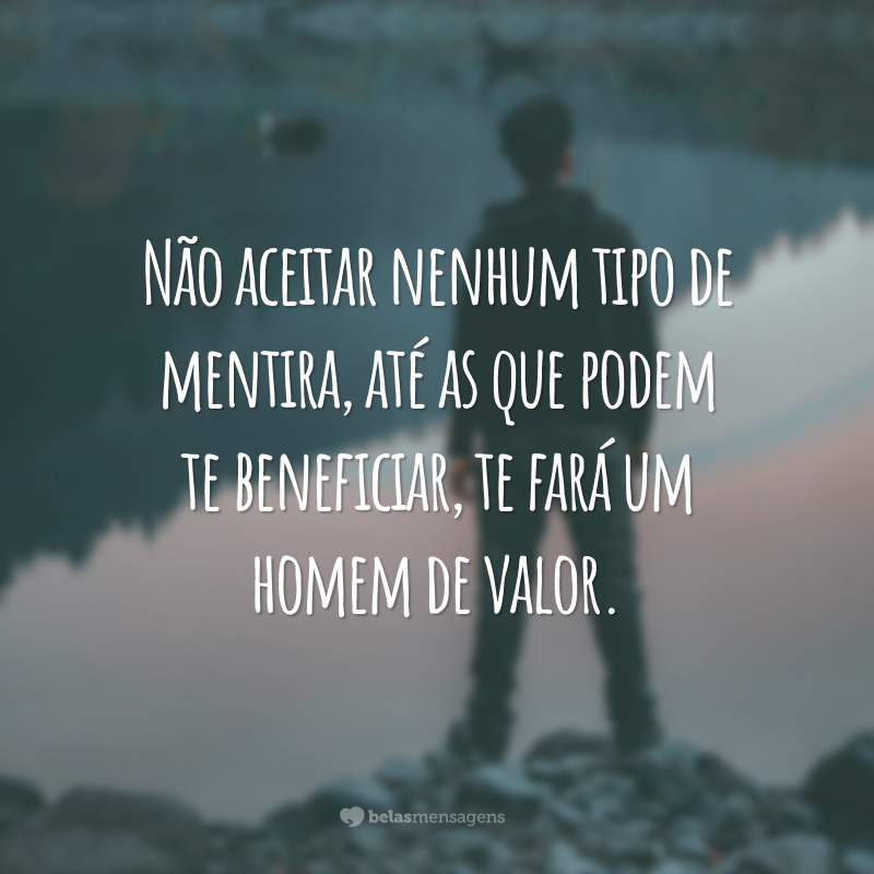 Não aceitar nenhum tipo de mentira, até as que podem te beneficiar, te fará um homem de valor.