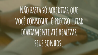 Não basta só acreditar que você consegue, é preciso lutar diariamente até realizar seus sonhos.