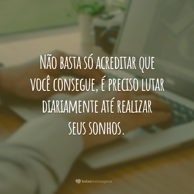 Não basta só acreditar que você consegue, é preciso lutar diariamente até realizar seus sonhos.